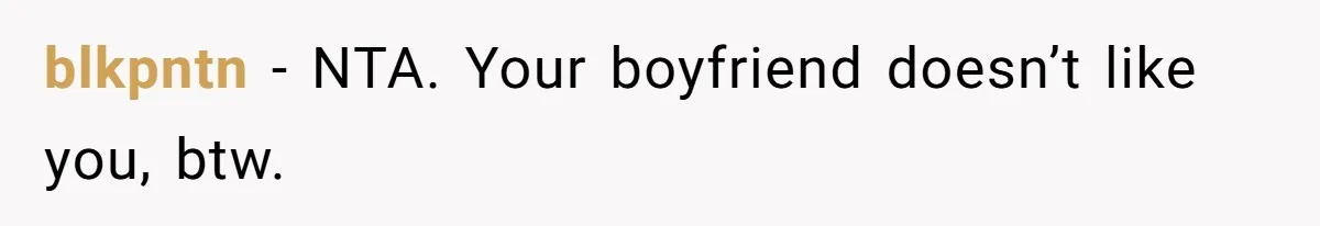blkpntn − NTA. Your boyfriend doesn’t like you, btw.