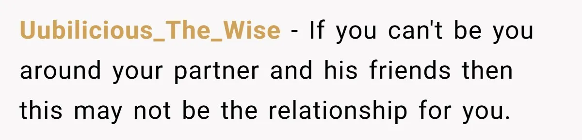 Uubilicious_The_Wise − If you can't be you around your partner and his friends then this may not be the relationship for you.