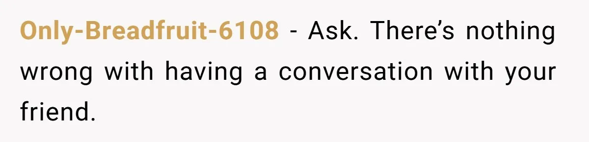 Only-Breadfruit-6108 − Ask. There’s nothing wrong with having a conversation with your friend.