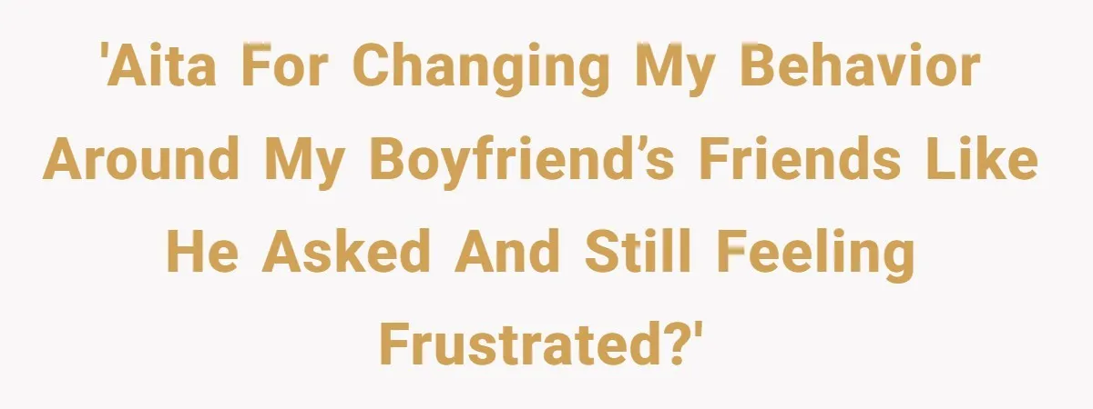 'AITA for changing my behavior around my boyfriend’s friends like he asked and still feeling frustrated?'