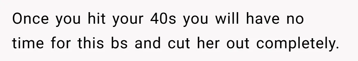 Once you hit your 40s you will have no time for this bs and cut her out completely.