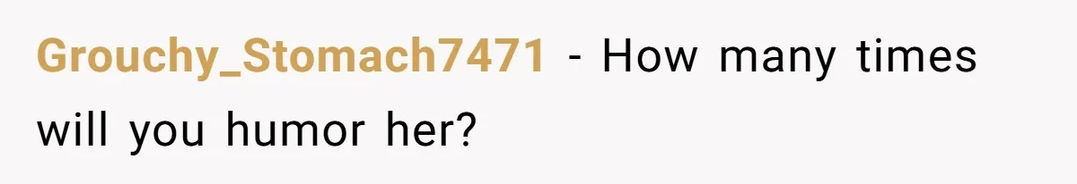 Grouchy_Stomach7471 − How many times will you humor her?