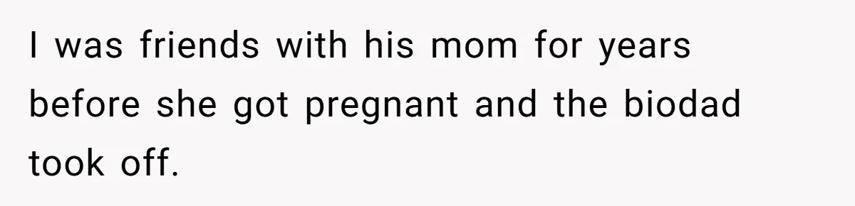 I was friends with his mom for years before she got pregnant and the biodad took off.