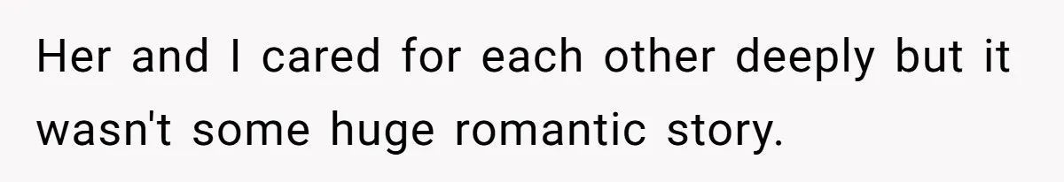 Her and I cared for each other deeply but it wasn't some huge romantic story.