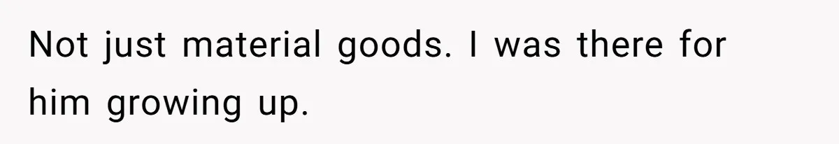 Not just material goods. I was there for him growing up.