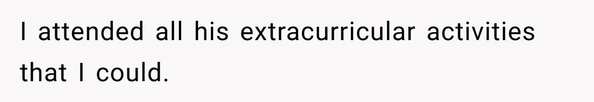 I attended all his extracurricular activities that I could.