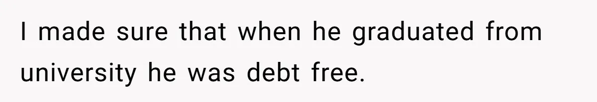 I made sure that when he graduated from university he was debt free.