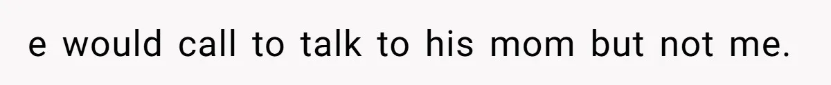 e would call to talk to his mom but not me.
