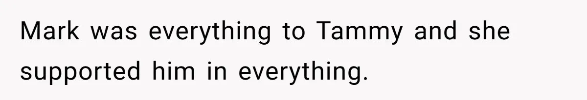 Mark was everything to Tammy and she supported him in everything.