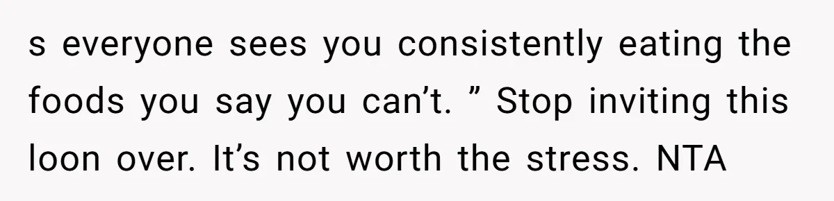 s everyone sees you consistently eating the foods you say you can’t. ” Stop inviting this loon over. It’s not worth the stress. NTA