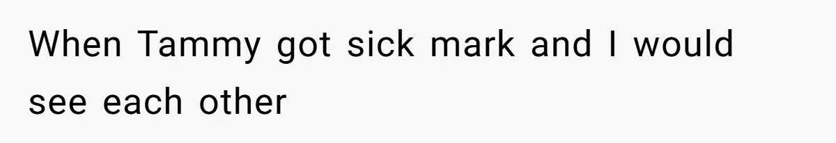 When Tammy got sick mark and I would see each other