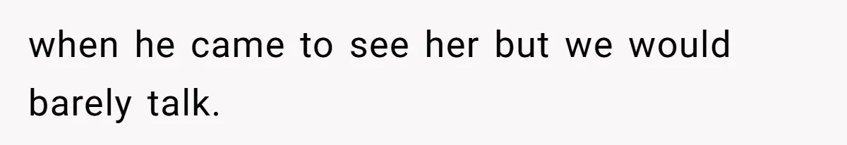 when he came to see her but we would barely talk.