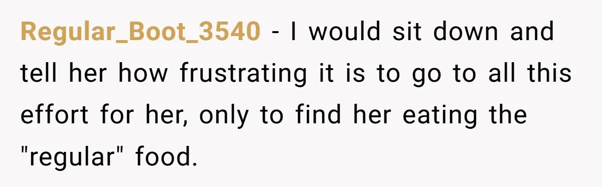 Regular_Boot_3540 − I would sit down and tell her how frustrating it is to go to all this effort for her, only to find her eating the "regular" food.
