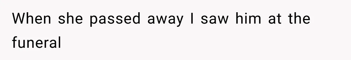 When she passed away I saw him at the funeral