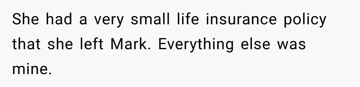 She had a very small life insurance policy that she left Mark. Everything else was mine.