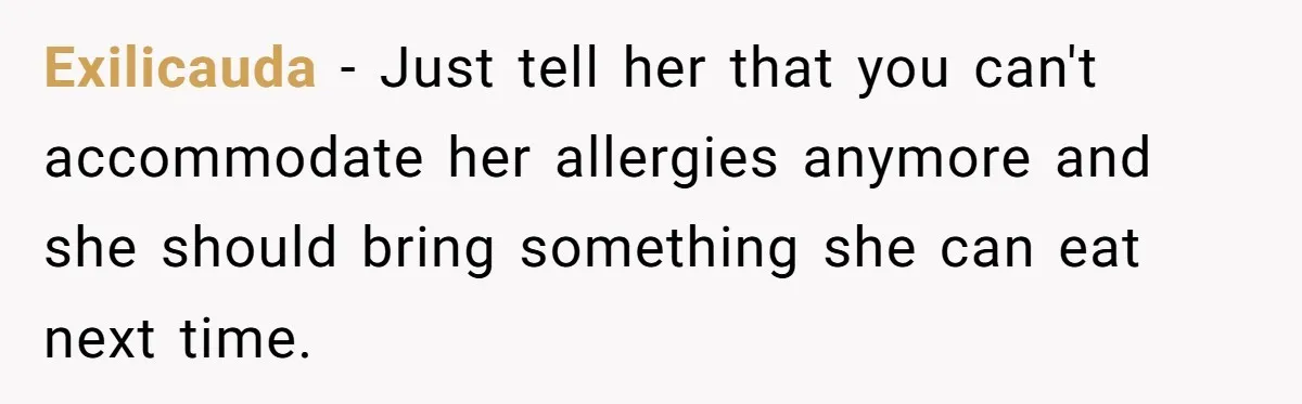 Exilicauda − Just tell her that you can't accommodate her allergies anymore and she should bring something she can eat next time.
