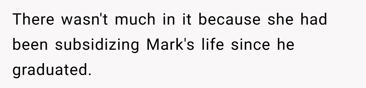There wasn't much in it because she had been subsidizing Mark's life since he graduated.