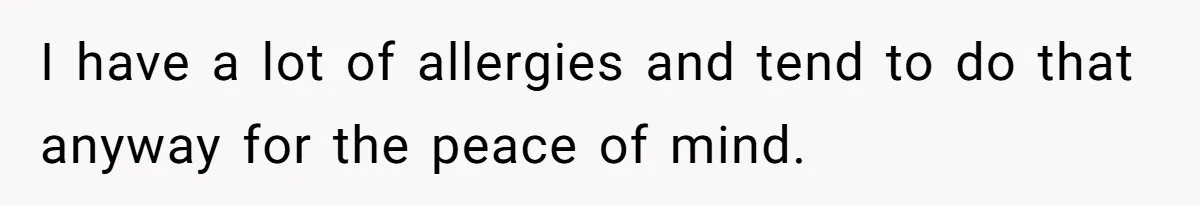 I have a lot of allergies and tend to do that anyway for the peace of mind.