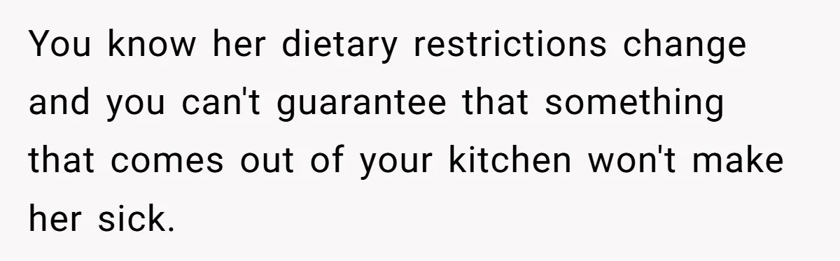 You know her dietary restrictions change and you can't guarantee that something that comes out of your kitchen won't make her sick.