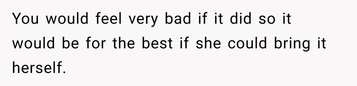 You would feel very bad if it did so it would be for the best if she could bring it herself.