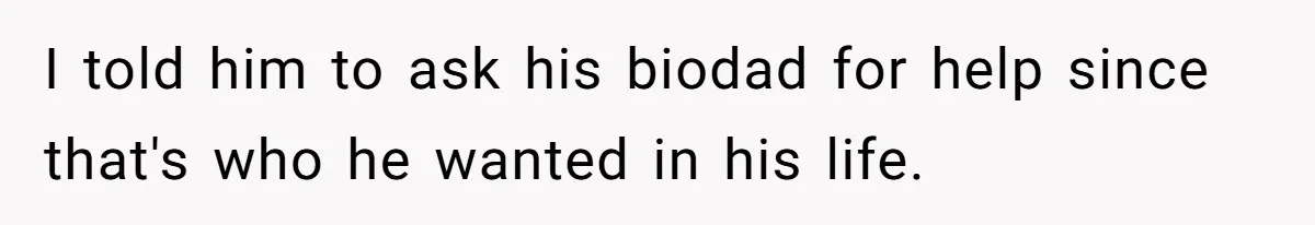 I told him to ask his biodad for help since that's who he wanted in his life.