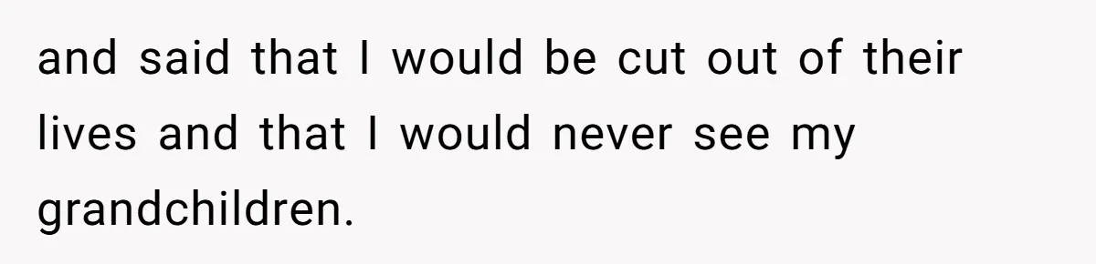 and said that I would be cut out of their lives and that I would never see my grandchildren.
