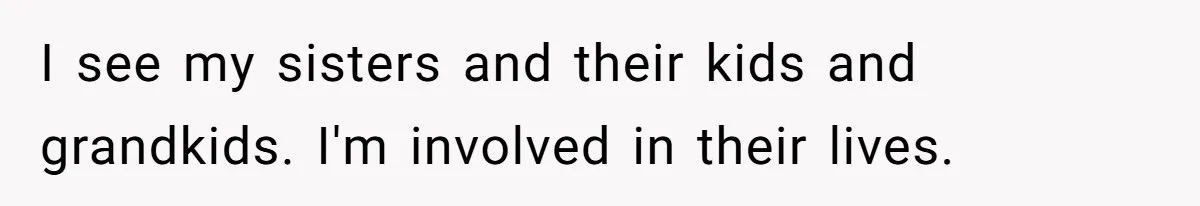 I see my sisters and their kids and grandkids. I'm involved in their lives.