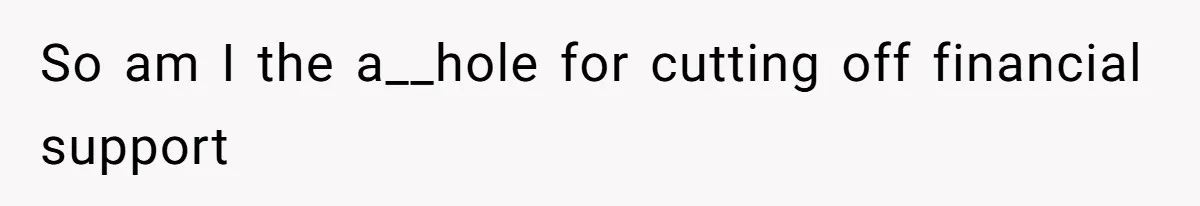 So am I the a__hole for cutting off financial support