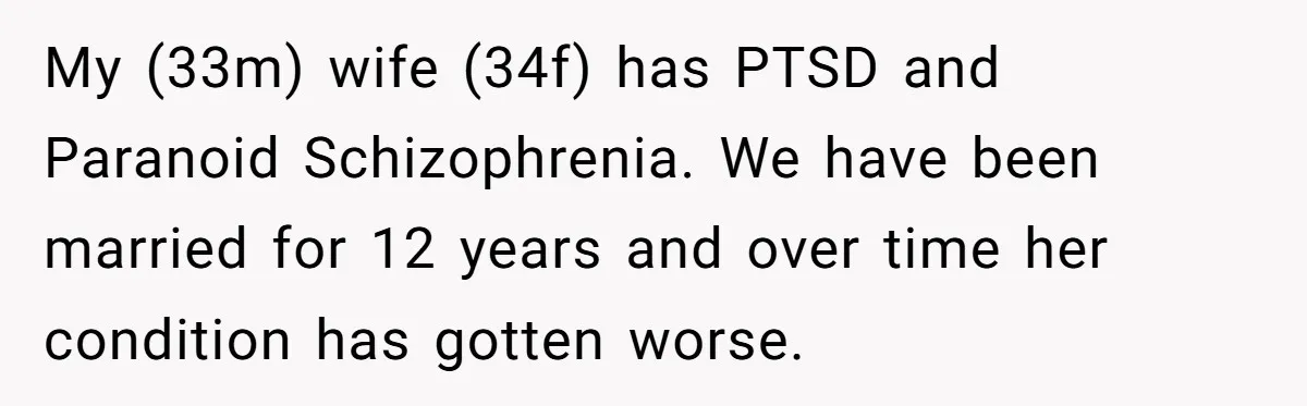 My (33m) wife (34f) has PTSD and Paranoid Schizophrenia. We have been married for 12 years and over time her condition has gotten worse.