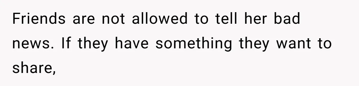 Friends are not allowed to tell her bad news. If they have something they want to share,