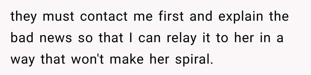 they must contact me first and explain the bad news so that I can relay it to her in a way that won't make her spiral.
