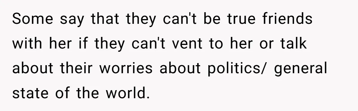Some say that they can't be true friends with her if they can't vent to her or talk about their worries about politics/ general state of the world.