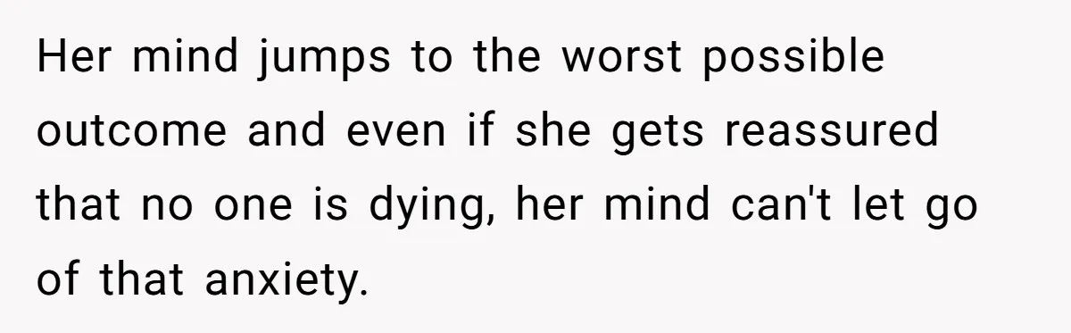 Her mind jumps to the worst possible outcome and even if she gets reassured that no one is dying, her mind can't let go of that anxiety.