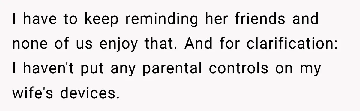 I have to keep reminding her friends and none of us enjoy that. And for clarification: I haven't put any parental controls on my wife's devices.