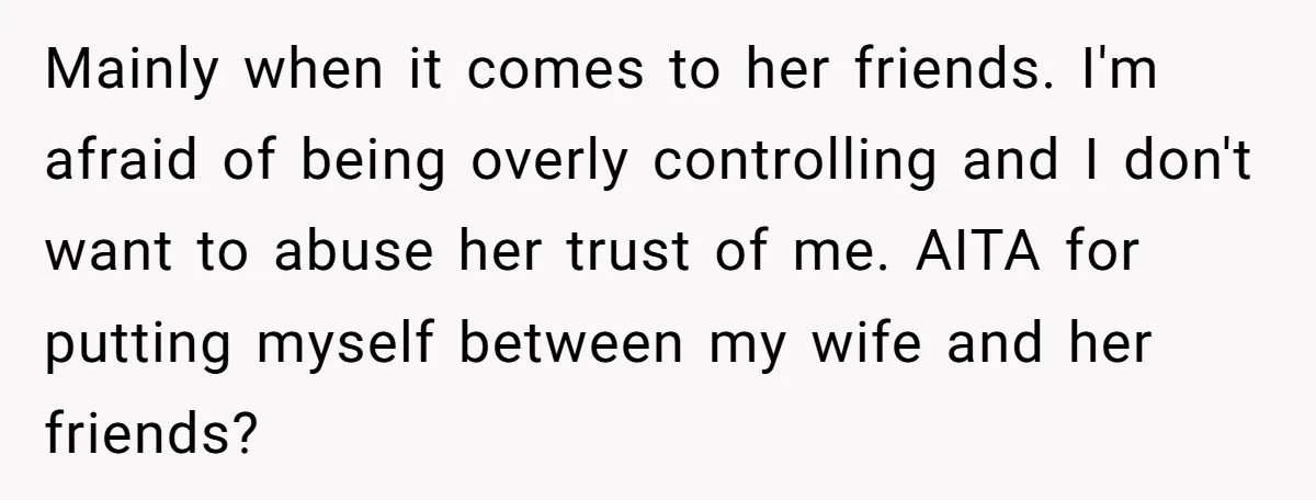 Mainly when it comes to her friends. I'm afraid of being overly controlling and I don't want to abuse her trust of me. AITA for putting myself between my wife...