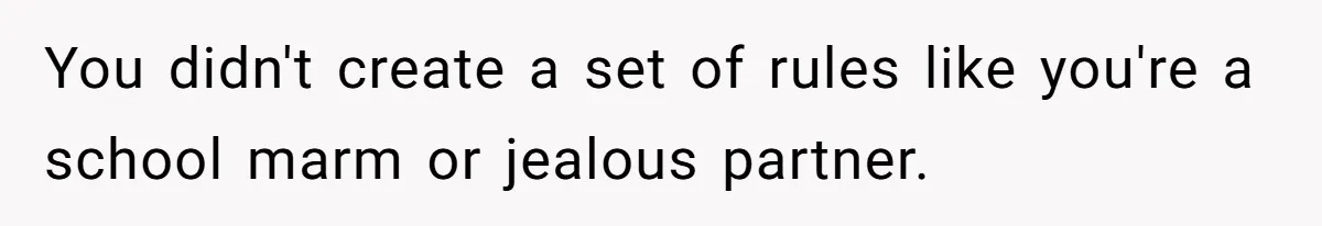 You didn't create a set of rules like you're a school marm or jealous partner.