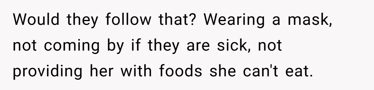 Would they follow that? Wearing a mask, not coming by if they are sick, not providing her with foods she can't eat.