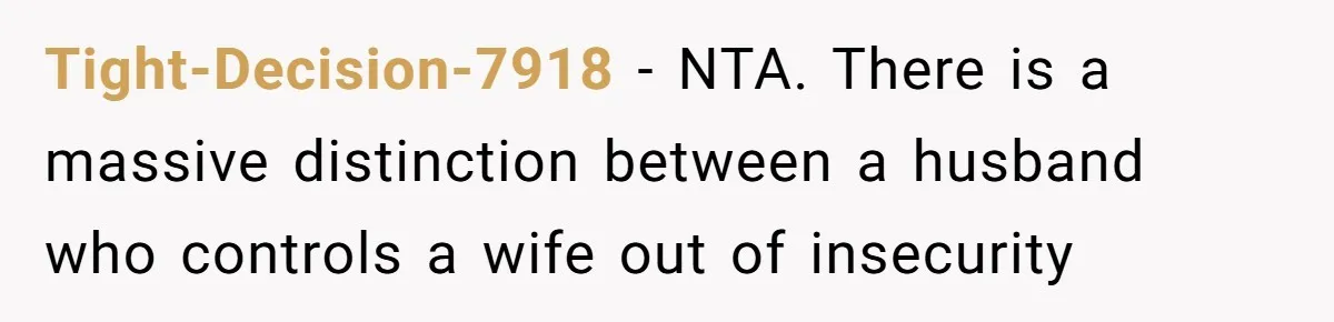 Tight-Decision-7918 − NTA. There is a massive distinction between a husband who controls a wife out of insecurity