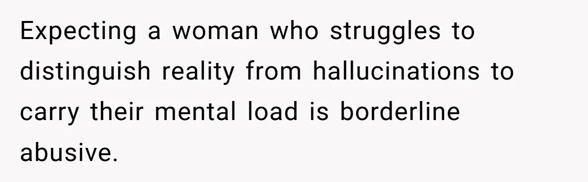 Expecting a woman who struggles to distinguish reality from hallucinations to carry their mental load is borderline abusive.