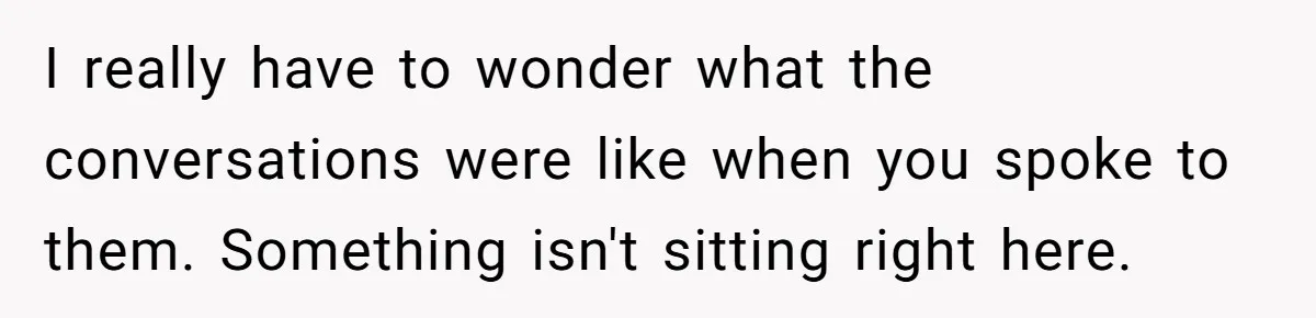I really have to wonder what the conversations were like when you spoke to them. Something isn't sitting right here.