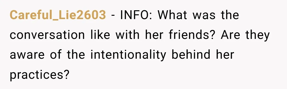 Careful_Lie2603 − INFO: What was the conversation like with her friends? Are they aware of the intentionality behind her practices?