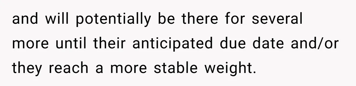 and will potentially be there for several more until their anticipated due date and/or they reach a more stable weight.