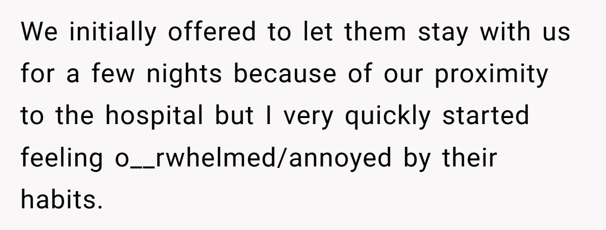 We initially offered to let them stay with us for a few nights because of our proximity to the hospital but I very quickly started feeling o__rwhelmed/annoyed by their habits.