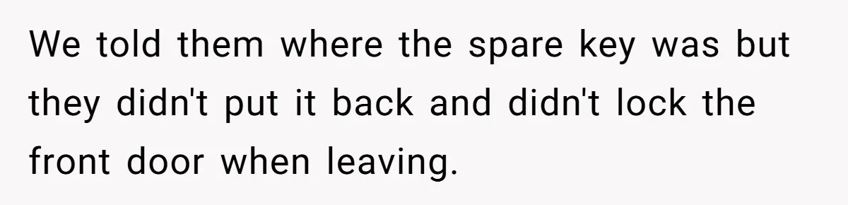 We told them where the spare key was but they didn't put it back and didn't lock the front door when leaving.