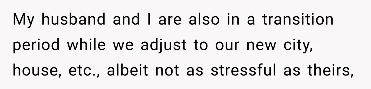 My husband and I are also in a transition period while we adjust to our new city, house, etc., albeit not as stressful as theirs,