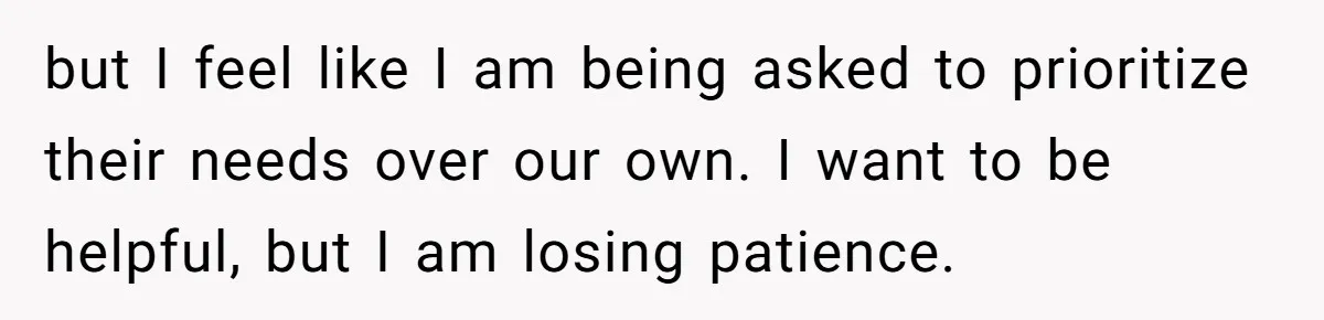 but I feel like I am being asked to prioritize their needs over our own. I want to be helpful, but I am losing patience.