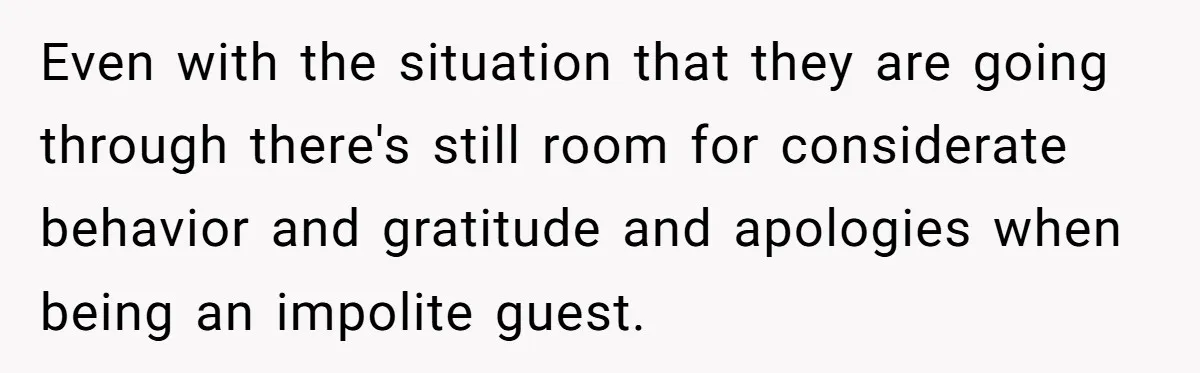 Even with the situation that they are going through there's still room for considerate behavior and gratitude and apologies when being an impolite guest.