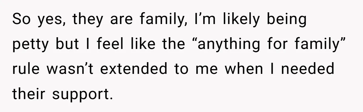 So yes, they are family, I’m likely being petty but I feel like the “anything for family” rule wasn’t extended to me when I needed their support.