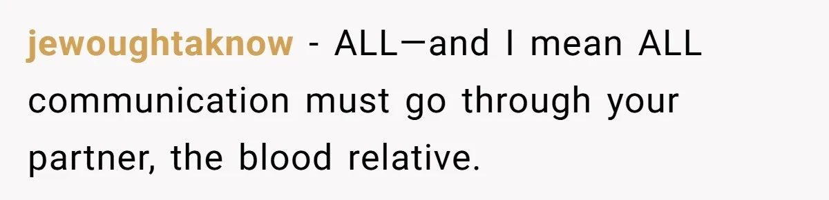 jewoughtaknow − ALL—and I mean ALL communication must go through your partner, the blood relative.