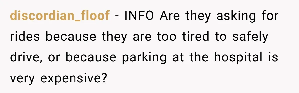 discordian_floof − INFO Are they asking for rides because they are too tired to safely drive, or because parking at the hospital is very expensive?